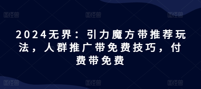 2024无界：引力魔方带推荐玩法，人群推广带免费技巧，付费带免费-阳知网创资源库