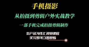 运镜剪辑实操课，手机摄影从拍摄到剪辑户外实战教学，一部手机完成拍摄剪辑制作-阳知网创资源库
