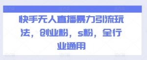快手无人直播暴力引流玩法，创业粉，s粉，全行业通用-阳知网创资源库