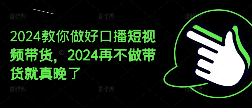 2024教你做好口播短视频带货,2024再不做带货就真晚了-阳知网创资源库