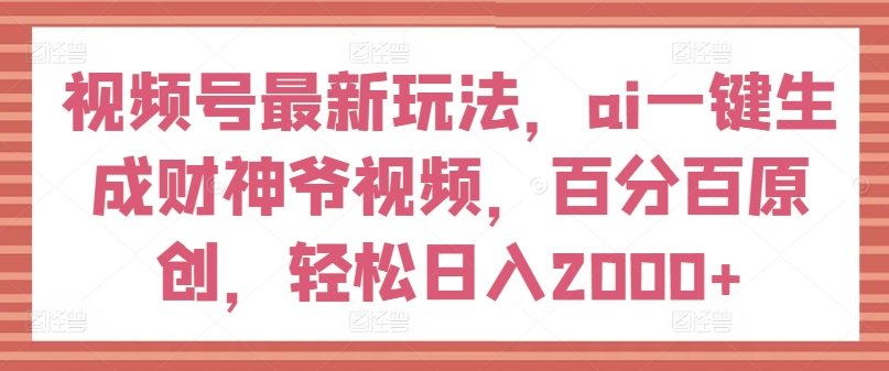 视频号最新玩法,ai一键生成财神爷视频,百分百原创,轻松日入2000+【揭秘】-阳知网创资源库