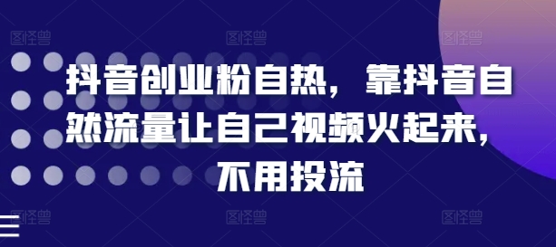 抖音创业粉自热，靠抖音自然流量让自己视频火起来，不用投流-阳知网创资源库