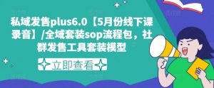 私域发售plus6.0【5月份线下课录音】/全域套装sop流程包，社群发售工具套装模型-阳知网创资源库