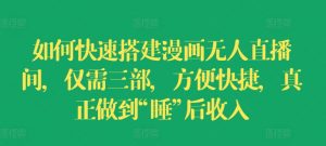 如何快速搭建漫画无人直播间,仅需三部,方便快捷,真正做到“睡”后收入【揭秘】-阳知网创资源库