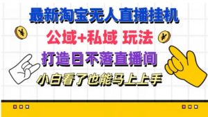 最新淘宝挂机无人直播 公域+私域玩法打造真正的日不落直播间 小白看了也能马上上手【揭秘】-阳知网创资源库