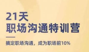21天职场沟通特训营,搞定职场沟通,成为职场前10%-阳知网创资源库
