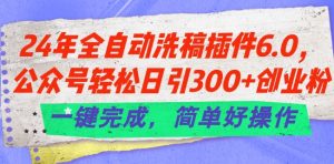 24年全自动洗稿插件6.0.公众号轻松日引300+创业粉,一键完成,简单好操作【揭秘】-阳知网创资源库