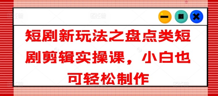 短剧新玩法之盘点类短剧剪辑实操课，小白也可轻松制作-阳知网创资源库
