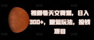 视频号天文赛道,日入300+,搬运玩法,捡钱项目【揭秘】-阳知网创资源库