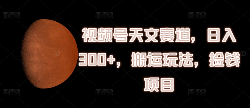 视频号天文赛道,日入300+,搬运玩法,捡钱项目【揭秘】-阳知网创资源库