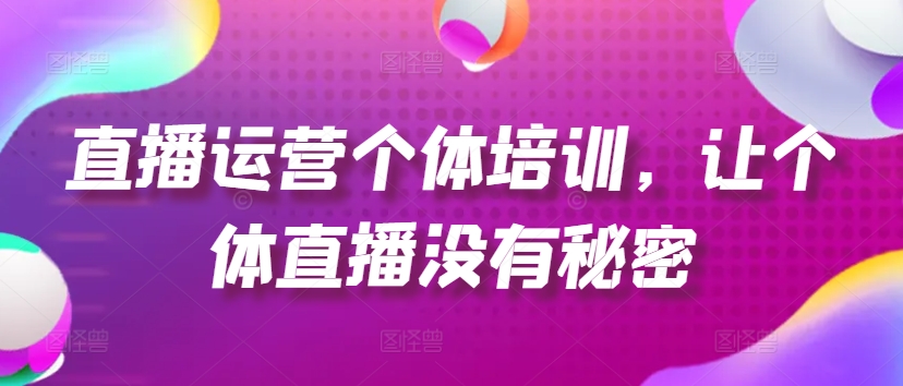 直播运营个体培训，让个体直播没有秘密，起号、货源、单品打爆、投流等玩法-阳知网创资源库