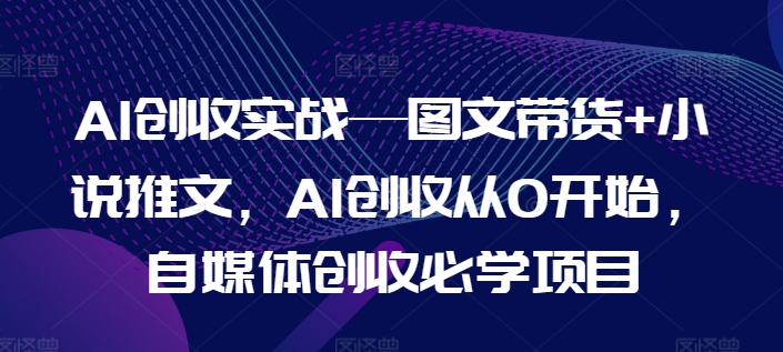 AI创收实战—图文带货+小说推文,AI创收从0开始,自媒体创收必学项目-阳知网创资源库