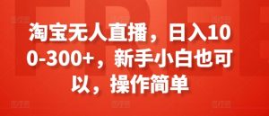 淘宝无人直播,日入100-300+,新手小白也可以,操作简单-阳知网创资源库