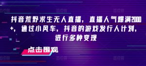 抖音荒野求生无人直播,直播人气爆满2000+,通过小风车,抖音的游戏发行人计划,进行多种变现【揭秘】-阳知网创资源库