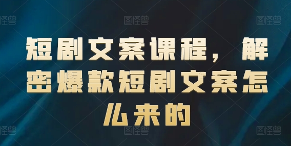 短剧文案课程，解密爆款短剧文案怎么来的-阳知网创资源库