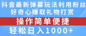 抖音弹幕最新玩法，利用粉丝好奇心赚取礼物打赏，轻松日入1000+-阳知网创资源库