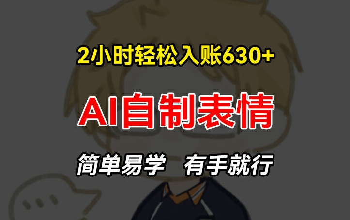 2小时轻松入账630+赚钱项目,手把手教你做AI自制表情,简单易学有手就行【揭秘】-阳知网创资源库