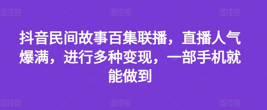 抖音民间故事百集联播,直播人气爆满,进行多种变现,一部手机就能做到【揭秘】-阳知网创资源库