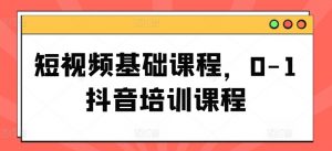 短视频基础课程,0-1抖音培训课程-阳知网创资源库