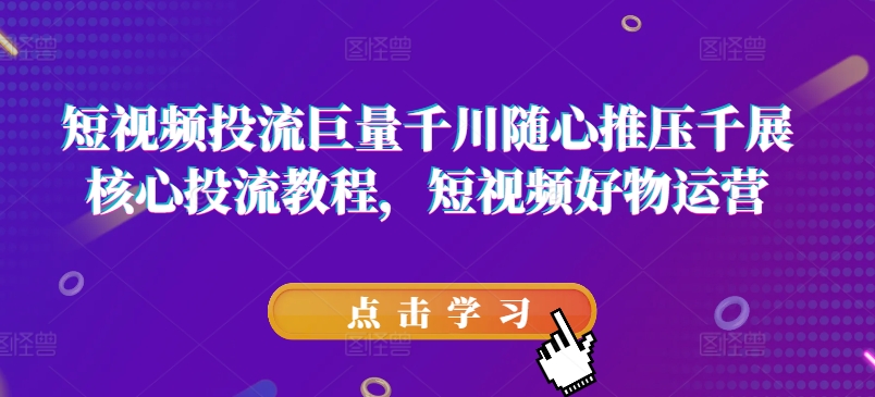 短视频投流巨量千川随心推压千展核心投流教程,短视频好物运营-阳知网创资源库