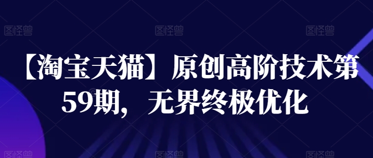 【淘宝天猫】原创高阶技术第59期,无界终极优化-阳知网创资源库