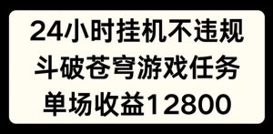 24小时无人挂JI不违规，斗破苍穹游戏任务，单场直播最高收益1280【揭秘】-阳知网创资源库