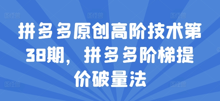 拼多多原创高阶技术第38期,拼多多阶梯提价破量法-阳知网创资源库
