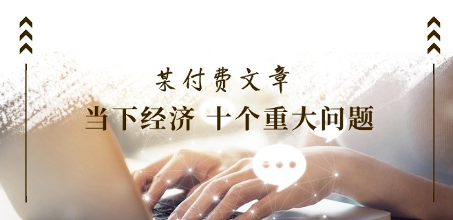 某付费文章《当下经济 十个重大问题》覆盖了大家关心的全部经济类话题-阳知网创资源库