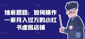 独家思路：如何操作一家月入过万的小红书虚拟店铺-阳知网创资源库