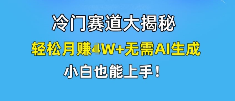 冷门赛道大揭秘,轻松月赚1W+无需AI生成,小白也能上手【揭秘】-阳知网创资源库
