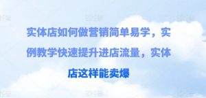 实体店如何做营销简单易学,实例教学快速提升进店流量,实体店这样能卖爆-阳知网创资源库