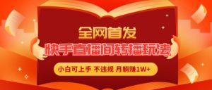 全网首发,快手直播间转播玩法简单躺赚,真正的全无人直播,小白轻松上手月入1W+【揭秘】-阳知网创资源库