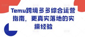 Temu跨境多多综合运营指南，更真实落地的实操经验-阳知网创资源库