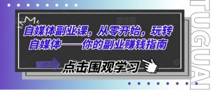 自媒体副业课，从零开始，玩转自媒体——你的副业赚钱指南-阳知网创资源库