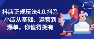抖店正规玩法4.0,抖音小店从基础、运营到爆单,你值得拥有-阳知网创资源库