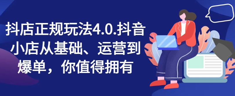 抖店正规玩法4.0,抖音小店从基础、运营到爆单,你值得拥有-阳知网创资源库