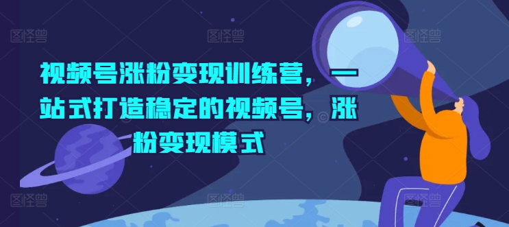 视频号涨粉变现训练营,一站式打造稳定的视频号,涨粉变现模式-阳知网创资源库