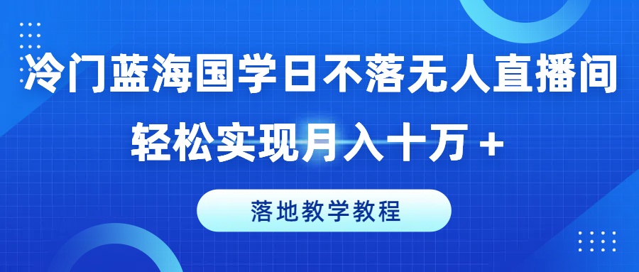 冷门蓝海国学日不落无人直播间,轻松实现月入十万+,落地教学教程【揭秘】-阳知网创资源库