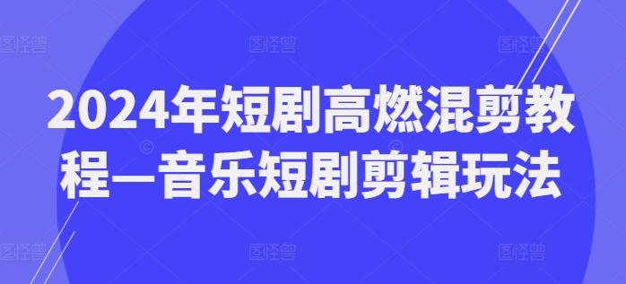 2024年短剧高燃混剪教程—音乐短剧剪辑玩法-阳知网创资源库