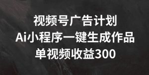 视频号广告计划,AI小程序一键生成作品, 单视频收益300+【揭秘】-阳知网创资源库
