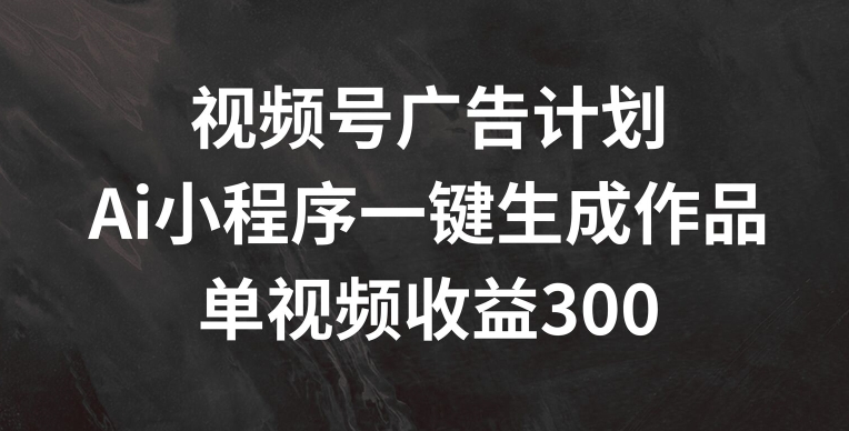 视频号广告计划,AI小程序一键生成作品, 单视频收益300+【揭秘】-阳知网创资源库