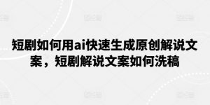 短剧如何用ai快速生成原创解说文案，短剧解说文案如何洗稿-阳知网创资源库