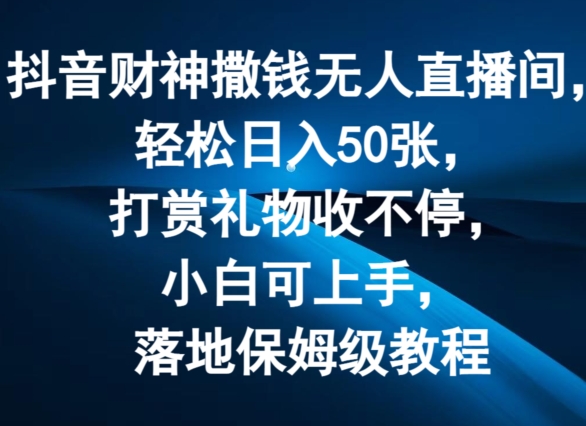 抖音财神撒钱无人直播间轻松日入50张,打赏礼物收不停,小白可上手,落地保姆级教程【揭秘】-阳知网创资源库