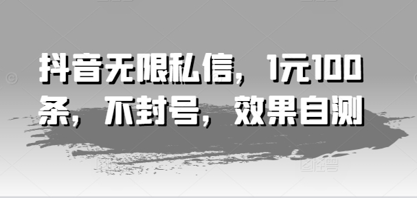 抖音无限私信，1元100条，不封号，效果自测-阳知网创资源库