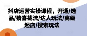 抖店运营实操课程，开通/选品/猜喜截流/达人玩法/高级起店/搜索玩法-阳知网创资源库