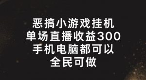 恶搞小游戏挂机,单场直播300+,全民可操作【揭秘】-阳知网创资源库