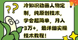 冷知识动画人物定制,纯原创技术,学会超简单,月入3万+,最详细实操技术教程【揭秘】-阳知网创资源库