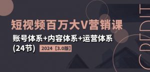 2024短视频百万大V营销课【3.0版】账号体系+内容体系+运营体系(24节)-阳知网创资源库
