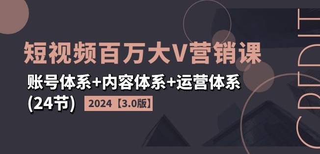 2024短视频百万大V营销课【3.0版】账号体系+内容体系+运营体系(24节)-阳知网创资源库
