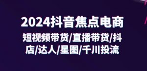 2024抖音焦点电商:短视频带货/直播带货/抖店/达人/星图/千川投流/32节课-阳知网创资源库